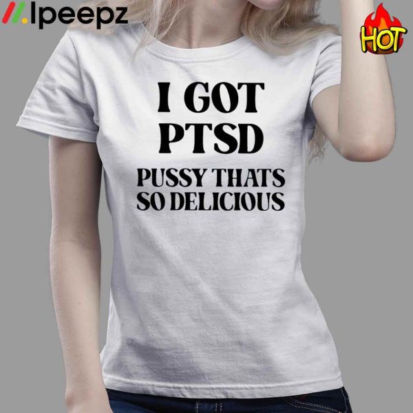 I Got Ptsd Pussy Thats So Delicious Shirt