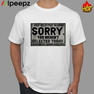 I Have Selective Hearing Sorry You Werent Selected Today Shirt 1