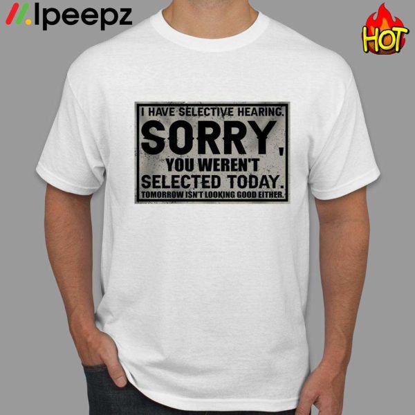 I Have Selective Hearing Sorry You Weren’t Selected Today Shirt