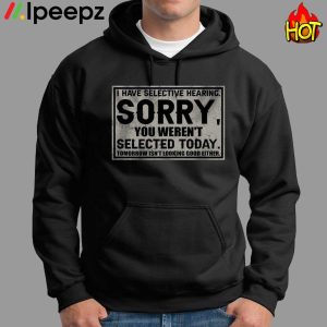 I Have Selective Hearing Sorry You Werent Selected Today Shirt 2