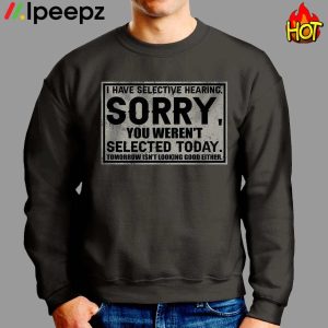 I Have Selective Hearing Sorry You Werent Selected Today Shirt 3