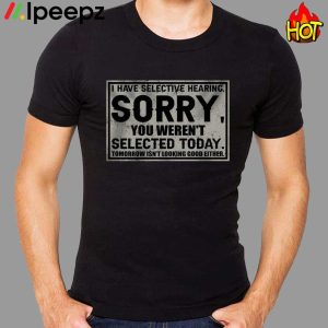 I Have Selective Hearing Sorry You Werent Selected Today Shirt