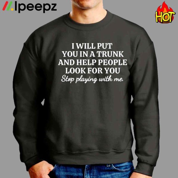 I Will Put You In A Trunk And Help PeoPle Look For You Shirt