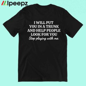 I Will Put You In A Trunk And Help PeoPle Look For You Shirt