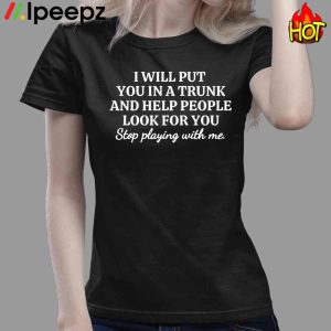 I Will Put You In A Trunk And Help PeoPle Look For You Shirt 4