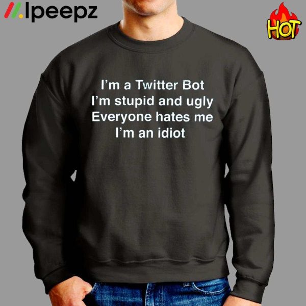 Im A Twitter Bot Im Stupid And Ugly Everyone Hates Me Im An Idiot Shirt