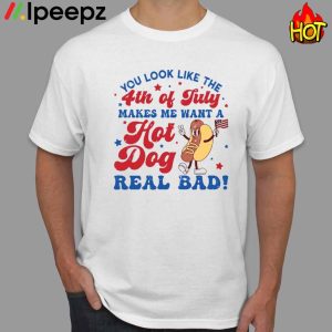 You Look Like The 4th Of July Makes Me Want A Hot Dog Real Bad Shirt