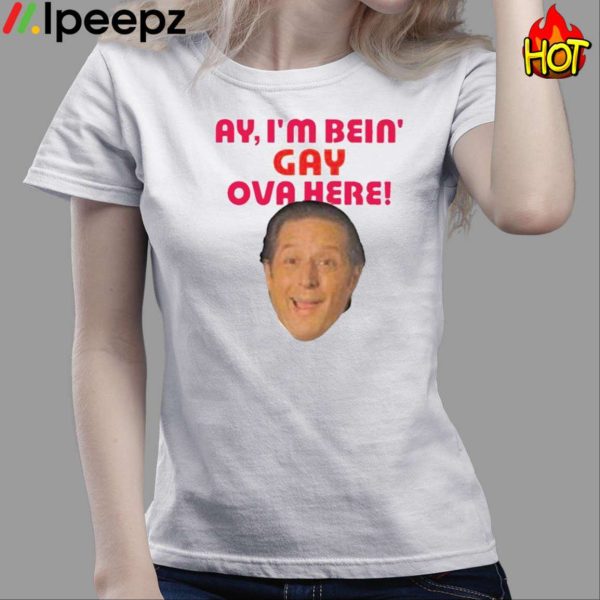 Ay I’m Bein Gay Ova Here Shirt