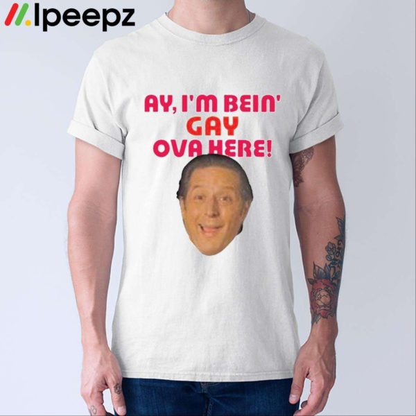 Ay I’m Bein Gay Ova Here Shirt