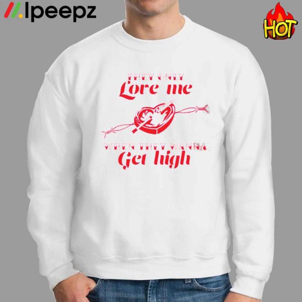 They only Love Me WHen They Wanna Get High Shirt