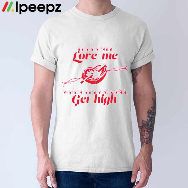 They only Love Me WHen They Wanna Get High Shirt