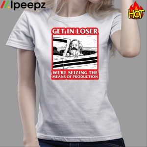 Get In Loser We're Seizing The Means Of Production Shirt