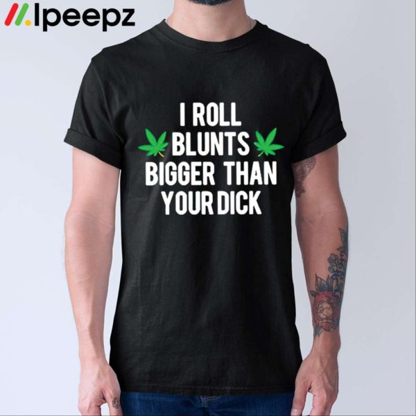 Weed I Roll Blunts Bigger Than Your Dick Shirt