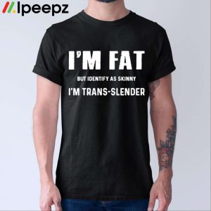 I'm Fat But Identify As Skinny I'm Trans Slender Shirt