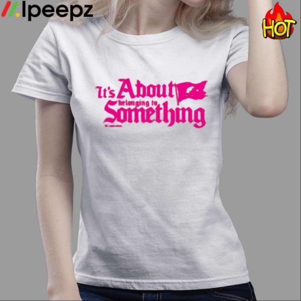 Its About Belonging To Something Shirt