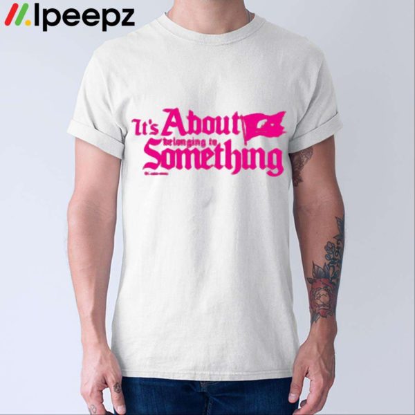 Its About Belonging To Something Shirt