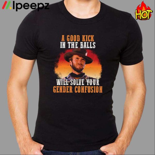 A Good Kick In The Balls Will Solve Your Gender Confusion Shirt