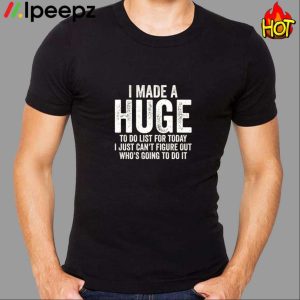 I Made A HUGE To Do List For Today I Just Can't Figure Out Who'S Going To Do It Shirt