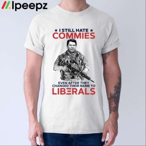 I Still Hate Commies Even After They Changed Their Name To Liberals Shirt