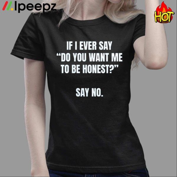 If I Ever Say Do You Want Me To Be Honest Say No Shirt