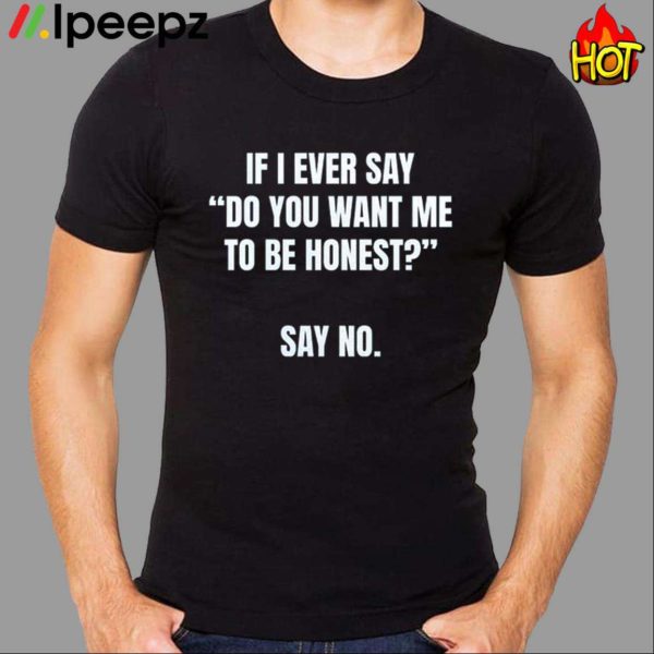 If I Ever Say Do You Want Me To Be Honest Say No Shirt