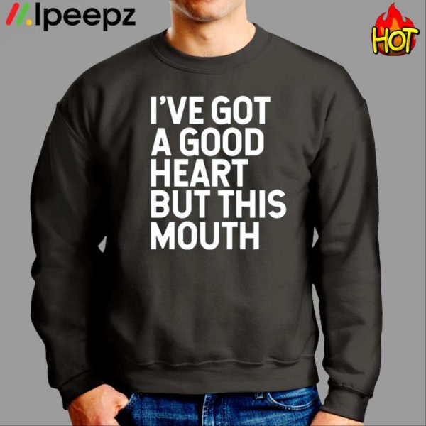 I’ve Got A Good Heart But This Mouth Shirt