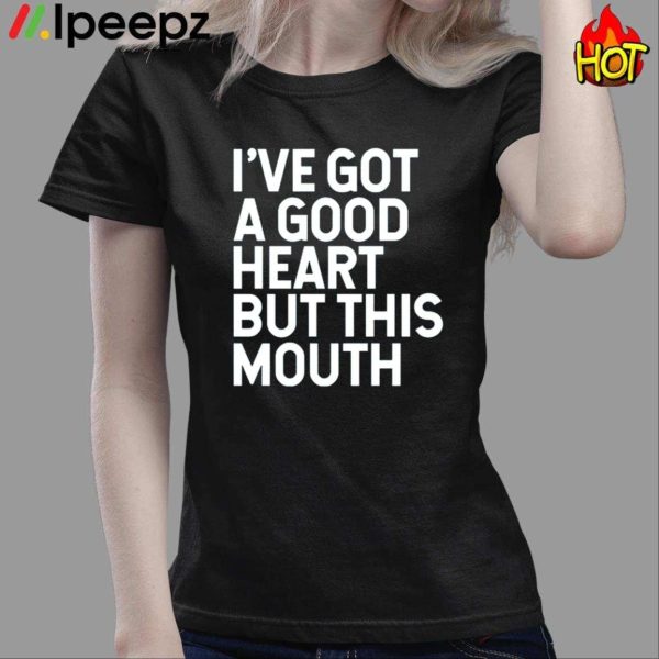 I’ve Got A Good Heart But This Mouth Shirt