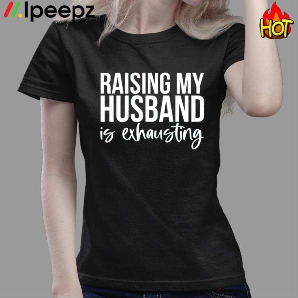 Raising My Husband Is Exhausting Shirt