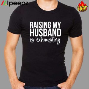 Raising My Husband Is Exhausting Shirt