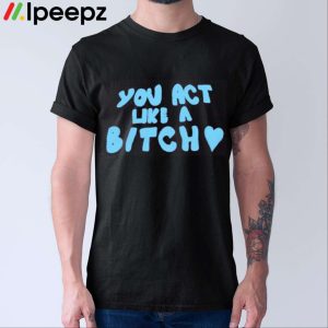 You Act Like A Bitch Shirt