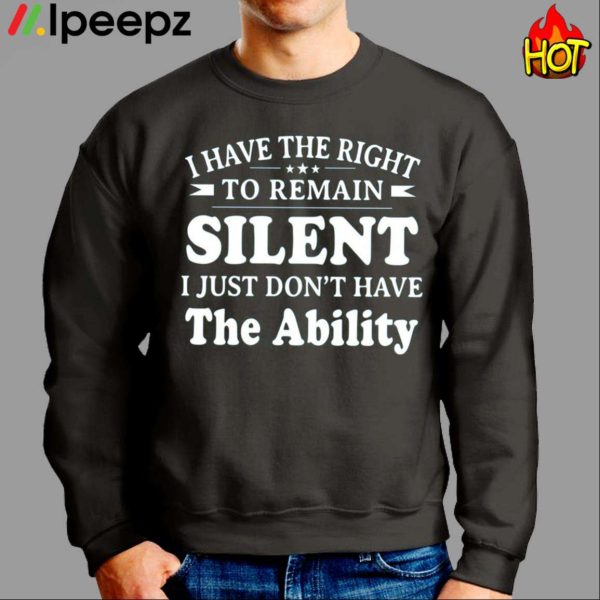 I Have The Right To Remain Silent I Just Dont Have The Ability Shirt