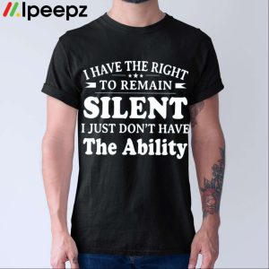 I Have The Right To Remain Silent I Just Dont Have The Ability Shirt