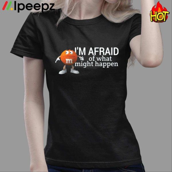Im Afraid Of What Might Happen Shirt