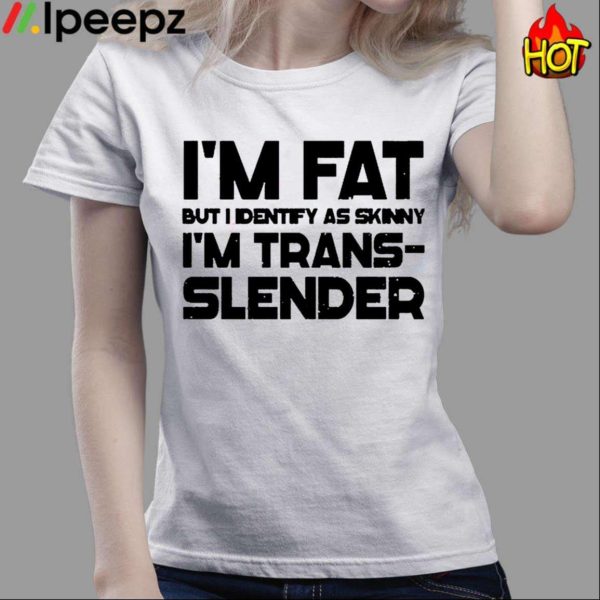 Im Fat But I Identify As Skinny Im Trans Slender Shirt