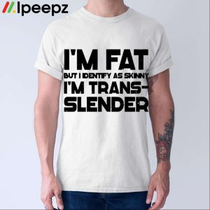 Im Fat But I Identify As Skinny Im Trans Slender Shirt