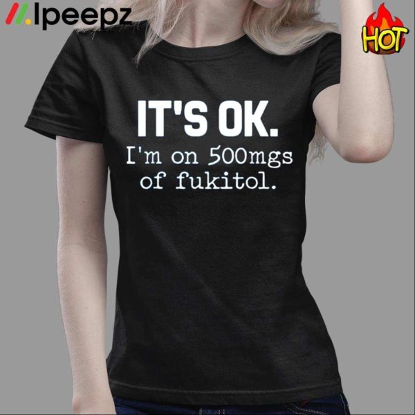 It’s Ok I’m On 500mg Of Fukitol Shirt