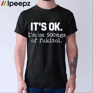 It's Ok I'm On 500mg Of Fukitol Shirt