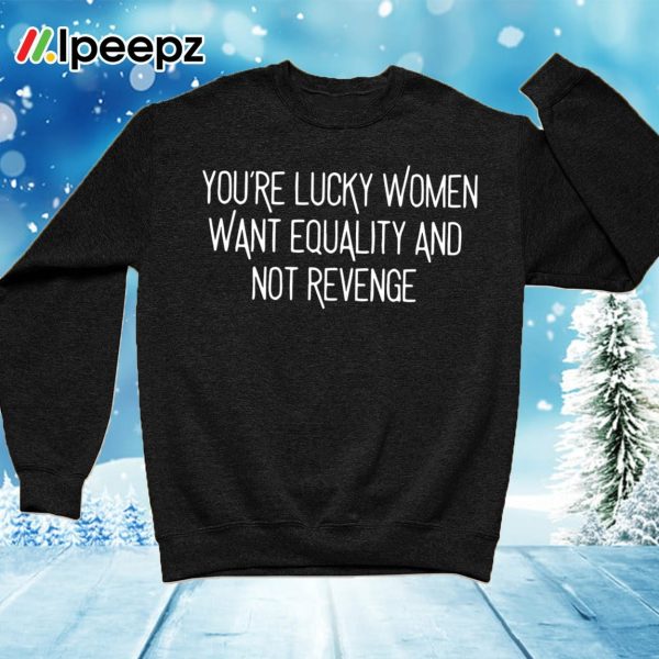 You’re Lucky Women Want Equality And Not Revenge Shirt