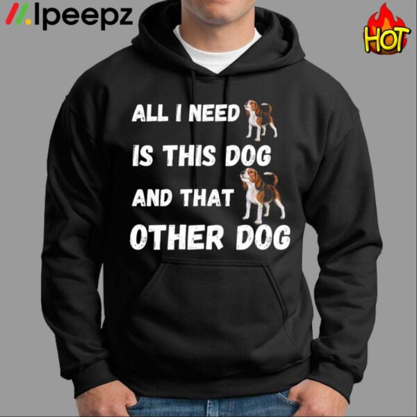 All I Need Is This Dog And That Other Dog Shirt