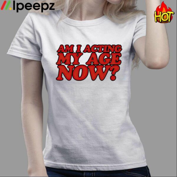 Am I Acting My Age Now Shirt