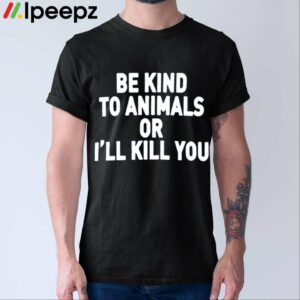 Be Kind To Animals Or Ill Kill You Shirt