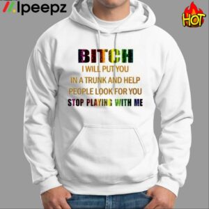 Bitch I Will Put You In A Trunk And Help People Look For You Stop Playing With You Shirt 1
