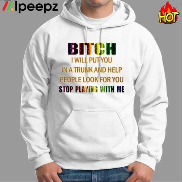 Bitch I Will Put You In A Trunk And Help People Look For You Stop Playing With You Shirt
