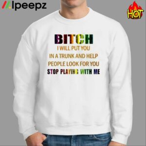Bitch I Will Put You In A Trunk And Help People Look For You Stop Playing With You Shirt 2