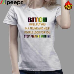 Bitch I Will Put You In A Trunk And Help People Look For You Stop Playing With You Shirt 3