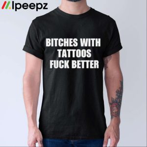 Bitches With Tattoos Fuck Better Shirt