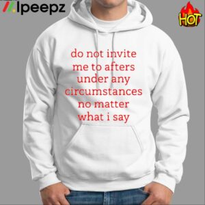 Do Not Invite Me To Afters Under Any Circumstances No Matter What I Say Shirt