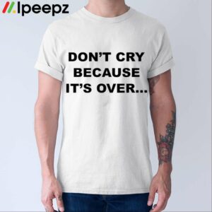 Dont Cry Because Its Over Shirt