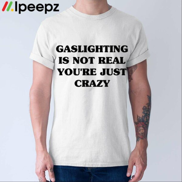 Gaslighting Is Not Real Youre Just Crazy Shirt