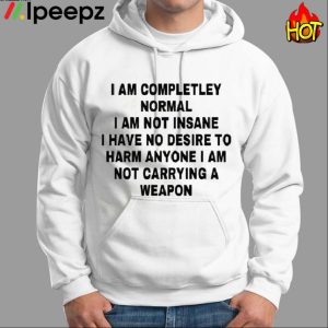 I Am Completley Normal I Am Not Insane I Have No Desire Shirt